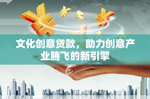 绥中文化创意贷款，助力创意产业腾飞的新引擎