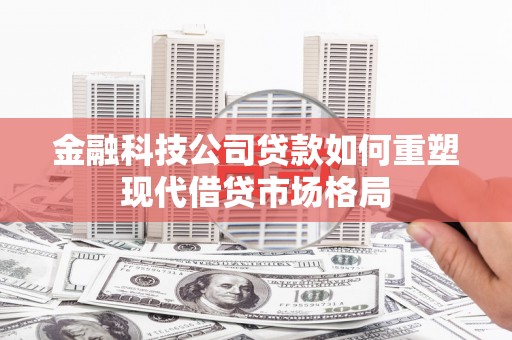 绥中金融科技公司贷款如何重塑现代借贷市场格局