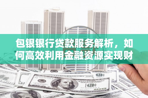绥中包银银行贷款服务解析，如何高效利用金融资源实现财富增长