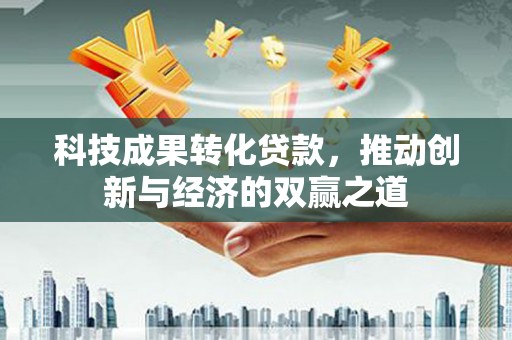 绥中科技成果转化贷款，推动创新与经济的双赢之道