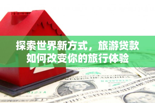 绥中探索世界新方式，旅游贷款如何改变你的旅行体验