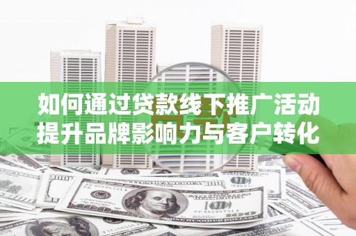 绥中如何通过贷款线下推广活动提升品牌影响力与客户转化率