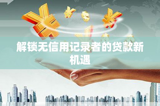 绥中解锁无信用记录者的贷款新机遇