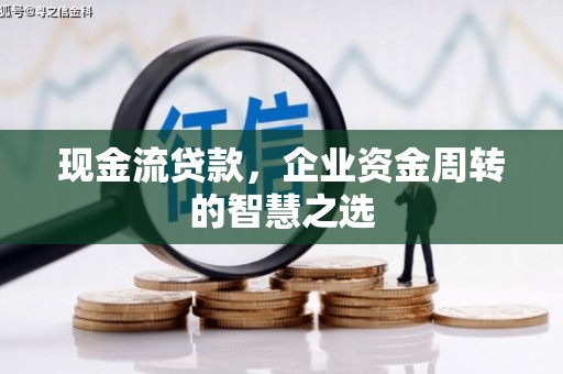 绥中现金流贷款，企业资金周转的智慧之选