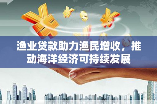 绥中渔业贷款助力渔民增收，推动海洋经济可持续发展