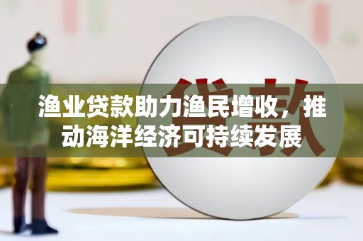 绥中渔业贷款助力渔民增收，推动海洋经济可持续发展