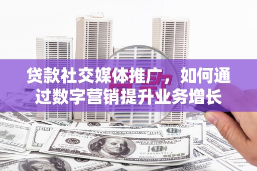 绥中贷款社交媒体推广，如何通过数字营销提升业务增长