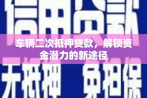 绥中车辆二次抵押贷款，解锁资金潜力的新途径