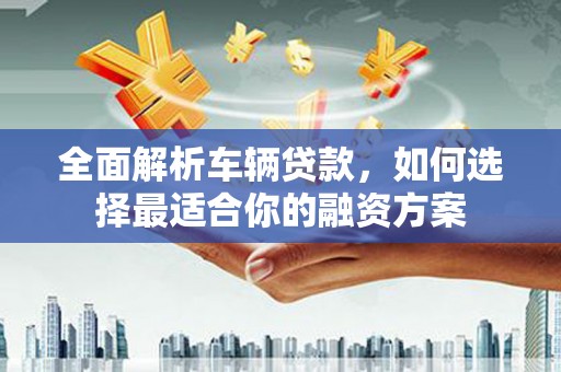 绥中全面解析车辆贷款，如何选择最适合你的融资方案