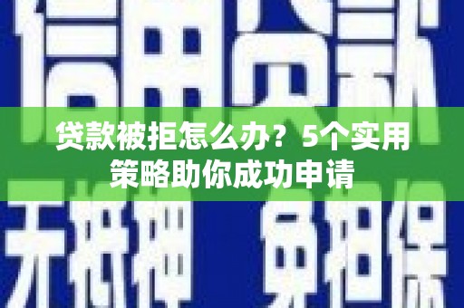 绥中贷款被拒怎么办？5个实用策略助你成功申请