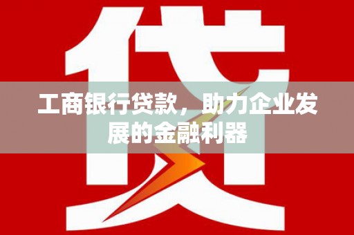 绥中工商银行贷款，助力企业发展的金融利器