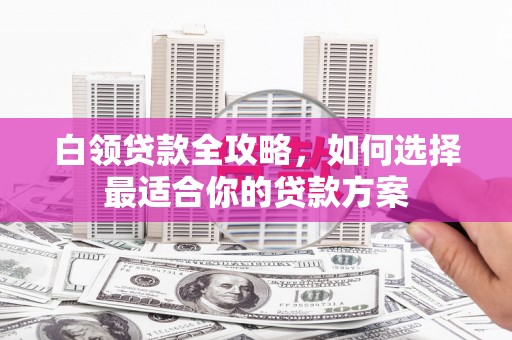 绥中白领贷款全攻略，如何选择最适合你的贷款方案