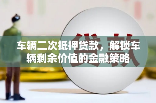 绥中车辆二次抵押贷款，解锁车辆剩余价值的金融策略